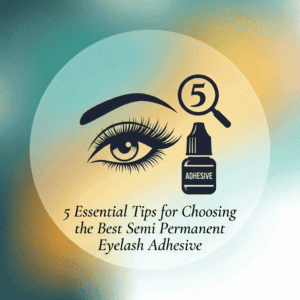 5 Essential Tips for Choosing the Best Semi Permanent Eyelash Adhesive